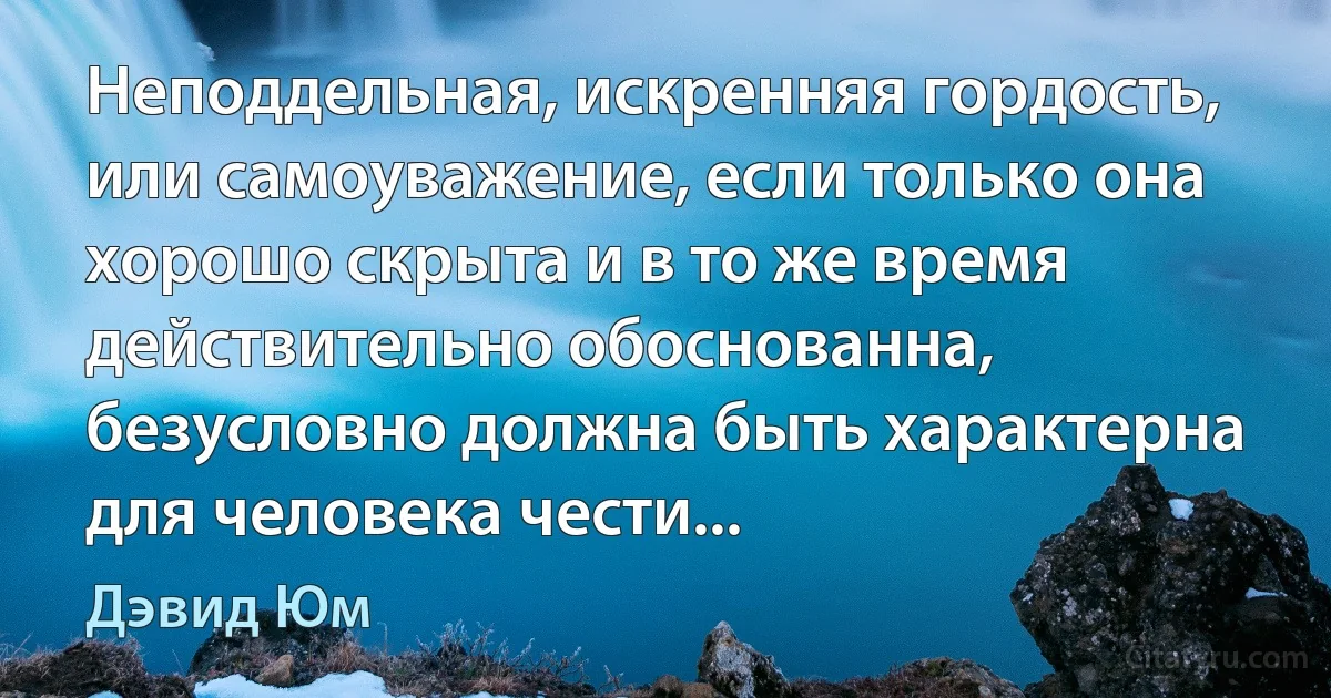 Неподдельная, искренняя гордость, или самоуважение, если только она хорошо скрыта и в то же время действительно обоснованна, безусловно должна быть характерна для человека чести... (Дэвид Юм)