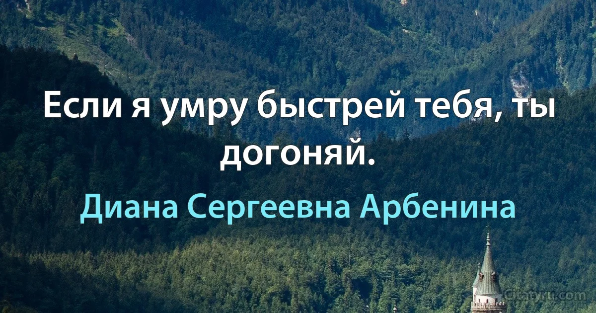 Если я умру быстрей тебя, ты догоняй. (Диана Сергеевна Арбенина)