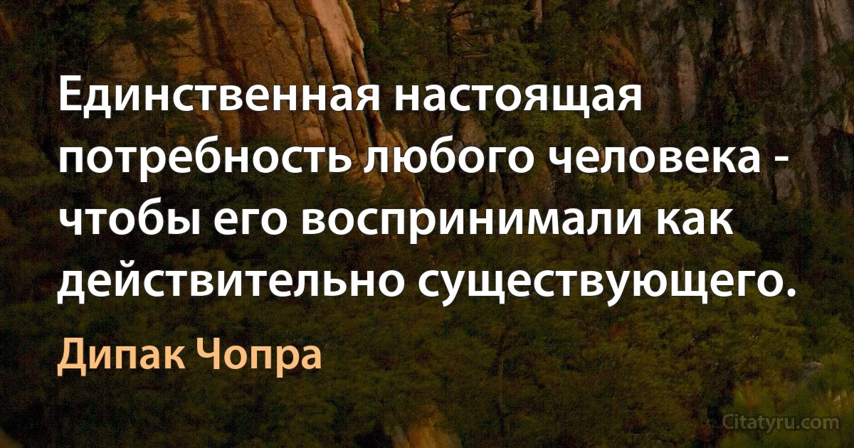 Единственная настоящая потребность любого человека - чтобы его воспринимали как действительно существующего. (Дипак Чопра)