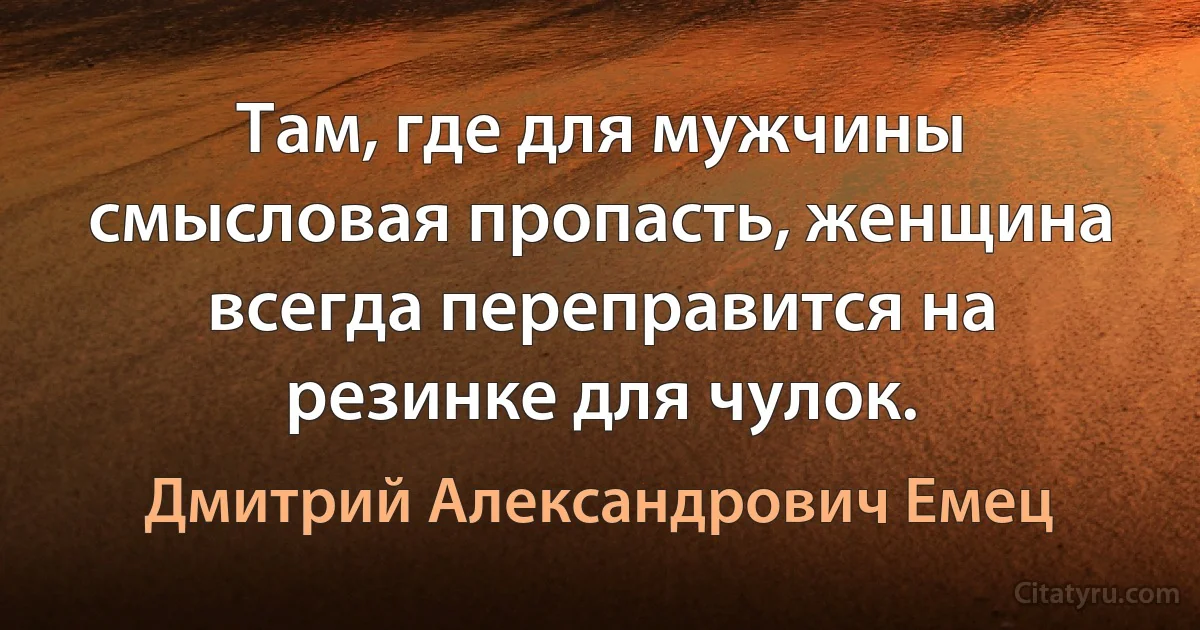 Там, где для мужчины смысловая пропасть, женщина всегда переправится на резинке для чулок. (Дмитрий Александрович Емец)