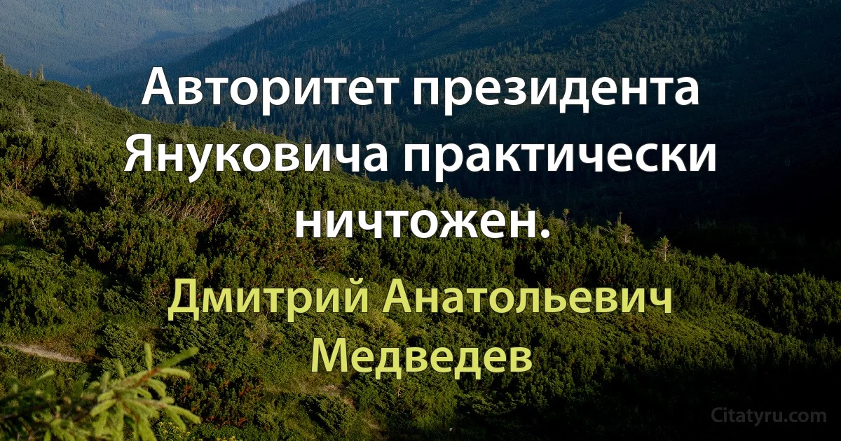 Авторитет президента Януковича практически ничтожен. (Дмитрий Анатольевич Медведев)