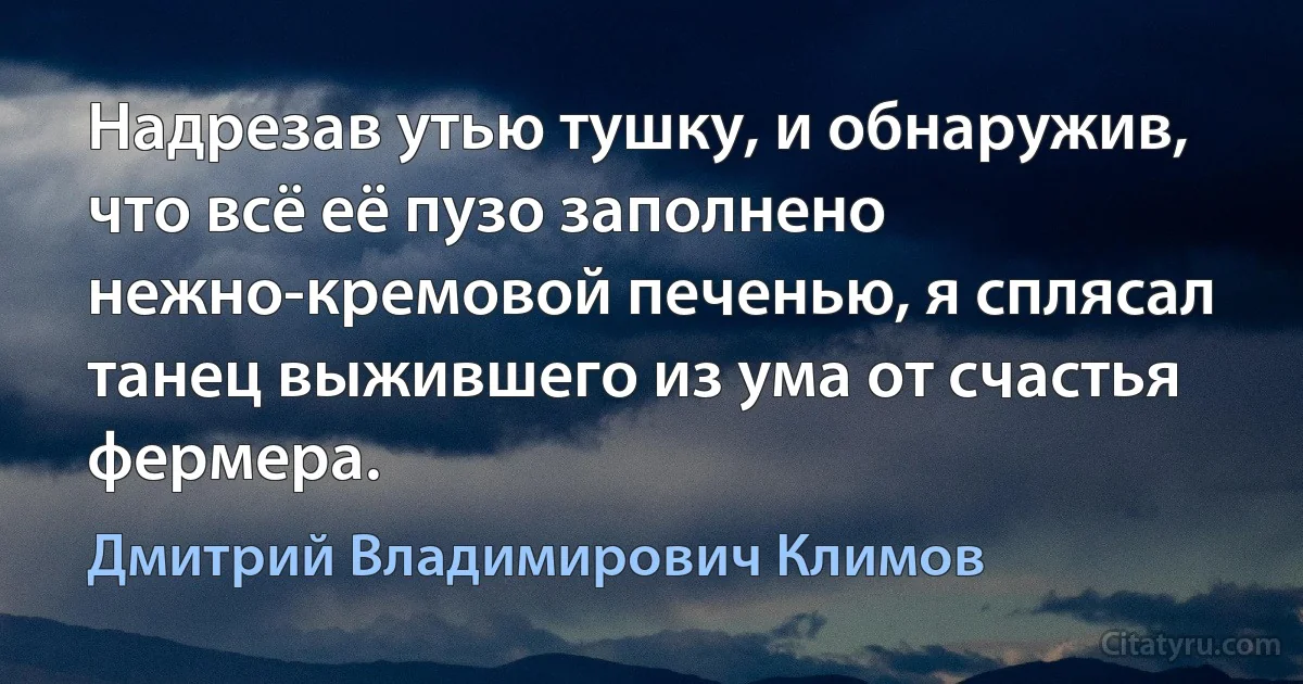 Надрезав утью тушку, и обнаружив, что всё её пузо заполнено нежно-кремовой печенью, я сплясал танец выжившего из ума от счастья фермера. (Дмитрий Владимирович Климов)