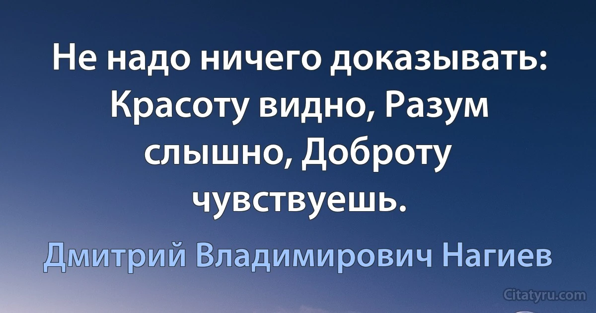 Не надо ничего доказывать: Красоту видно, Разум слышно, Доброту чувствуешь. (Дмитрий Владимирович Нагиев)