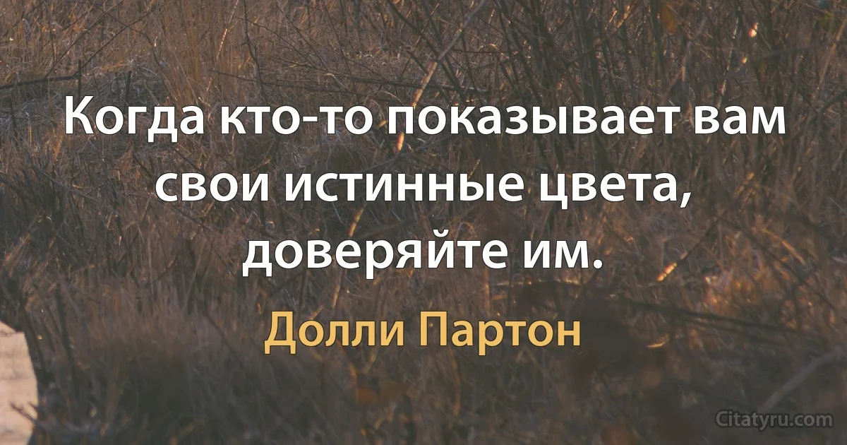 Когда кто-то показывает вам свои истинные цвета, доверяйте им. (Долли Партон)