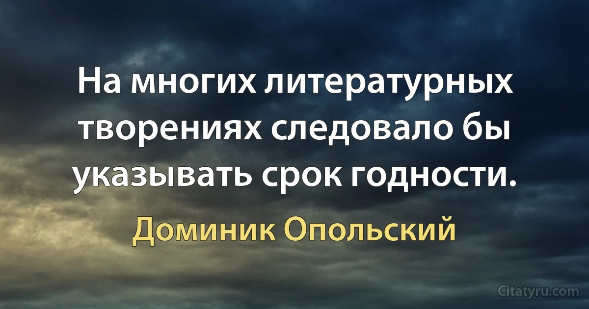 На многих литературных творениях следовало бы указывать срок годности. (Доминик Опольский)