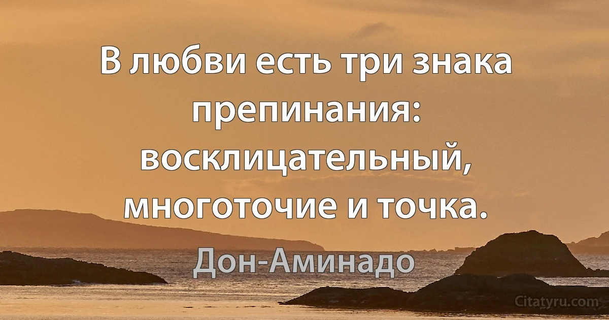 В любви есть три знака препинания: восклицательный, многоточие и точка. (Дон-Аминадо)