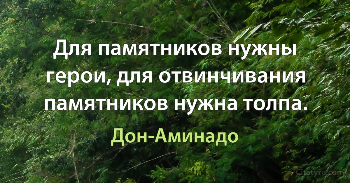 Для памятников нужны герои, для отвинчивания памятников нужна толпа. (Дон-Аминадо)