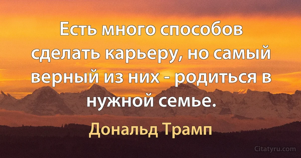 Есть много способов сделать карьеру, но самый верный из них - родиться в нужной семье. (Дональд Трамп)