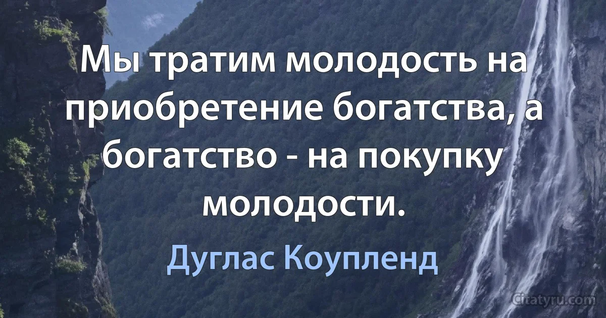 Мы тратим молодость на приобретение богатства, а богатство - на покупку молодости. (Дуглас Коупленд)