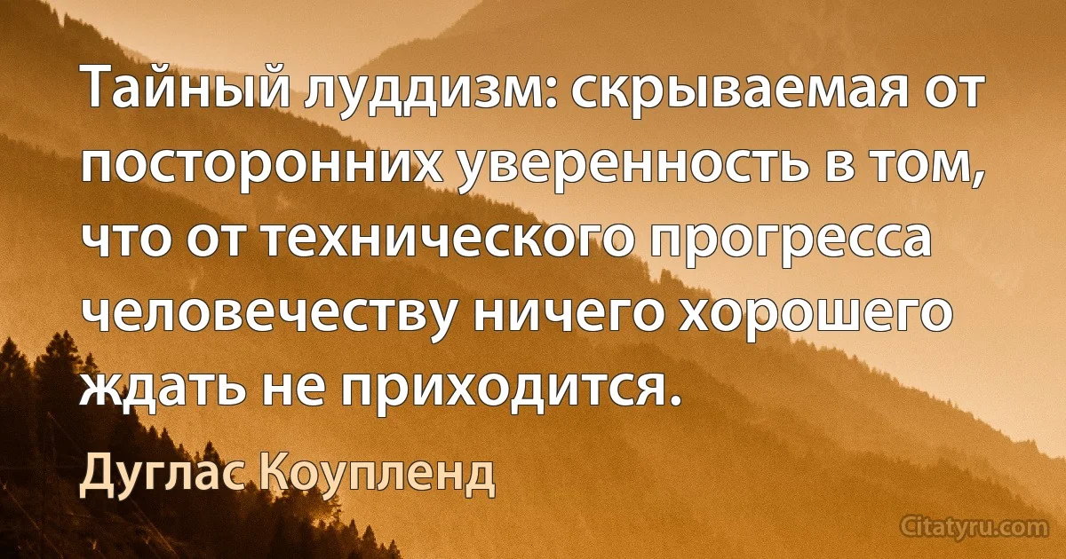 Тайный луддизм: скрываемая от посторонних уверенность в том, что от технического прогресса человечеству ничего хорошего ждать не приходится. (Дуглас Коупленд)