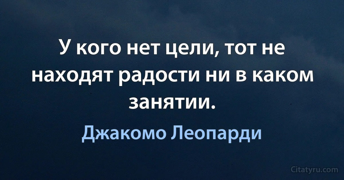 У кого нет цели, тот не находят радости ни в каком занятии. (Джакомо Леопарди)