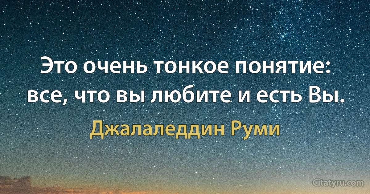 Это очень тонкое понятие: все, что вы любите и есть Вы. (Джалаледдин Руми)