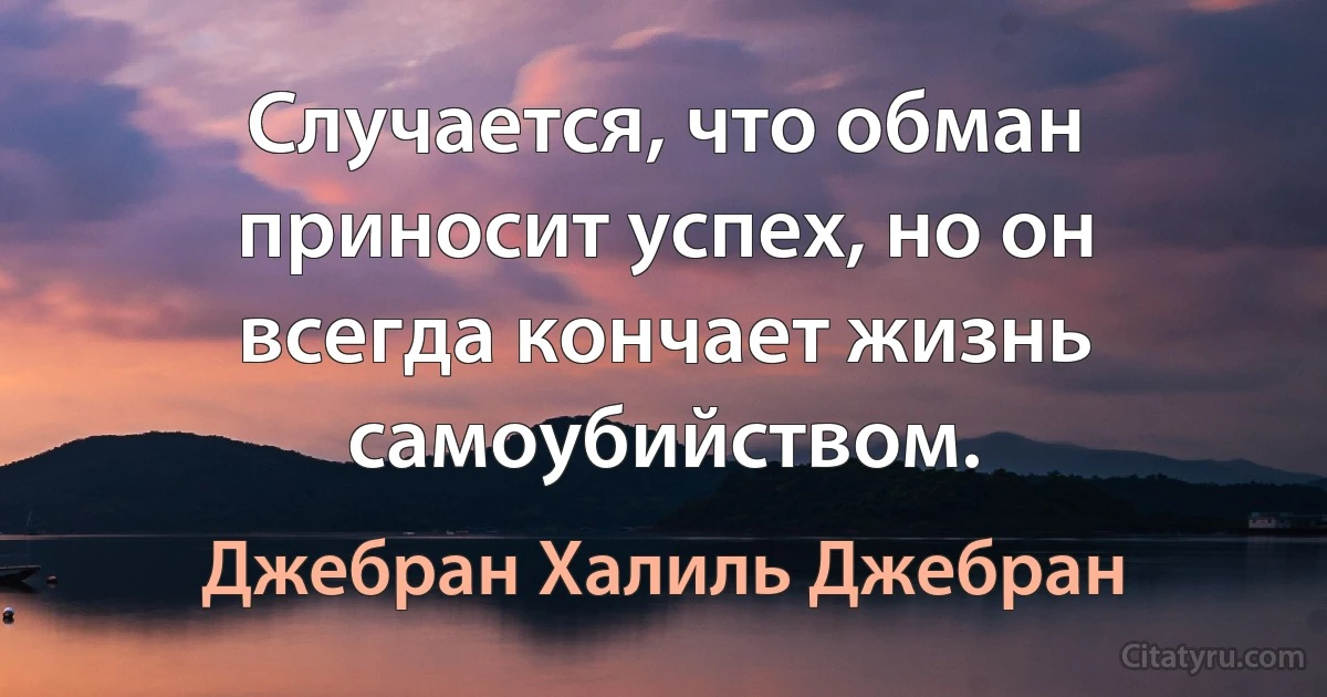 Случается, что обман приносит успех, но он всегда кончает жизнь самоубийством. (Джебран Халиль Джебран)