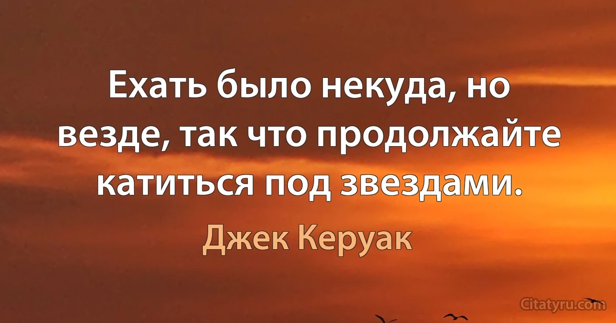 Ехать было некуда, но везде, так что продолжайте катиться под звездами. (Джек Керуак)