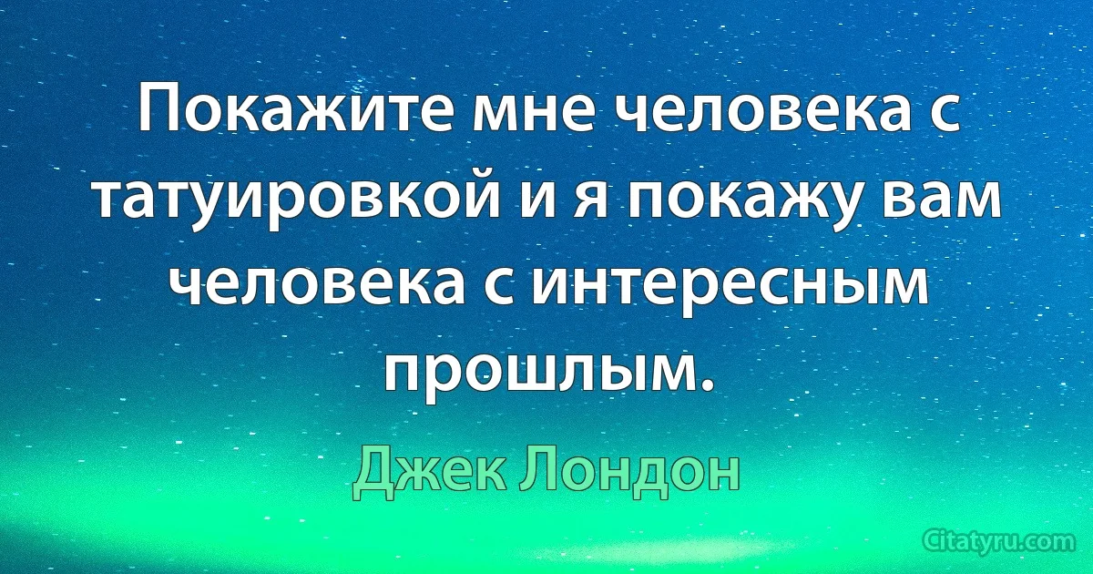 Покажите мне человека с татуировкой и я покажу вам человека с интересным прошлым. (Джек Лондон)