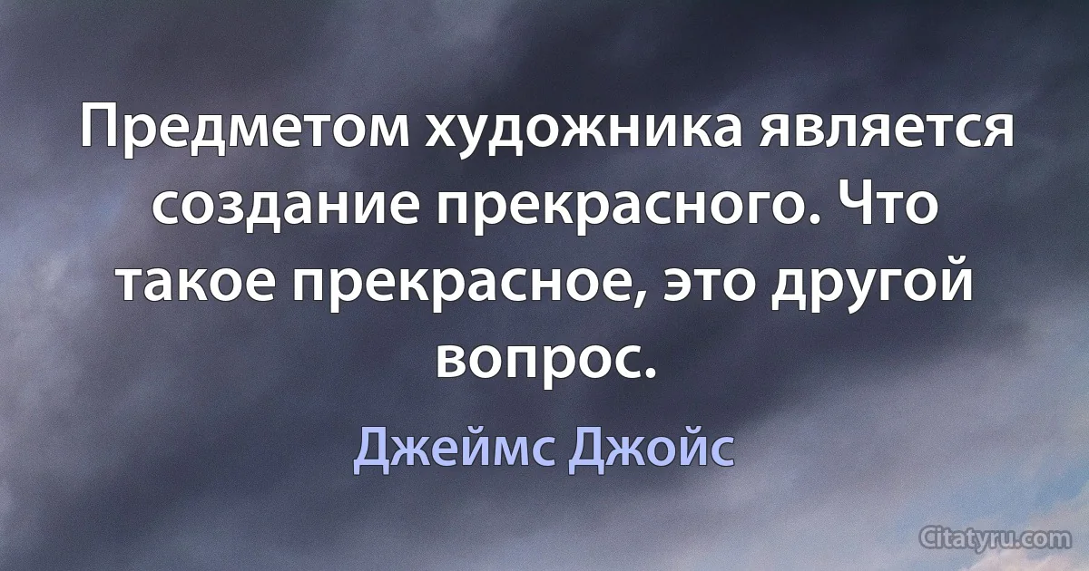 Предметом художника является создание прекрасного. Что такое прекрасное, это другой вопрос. (Джеймс Джойс)