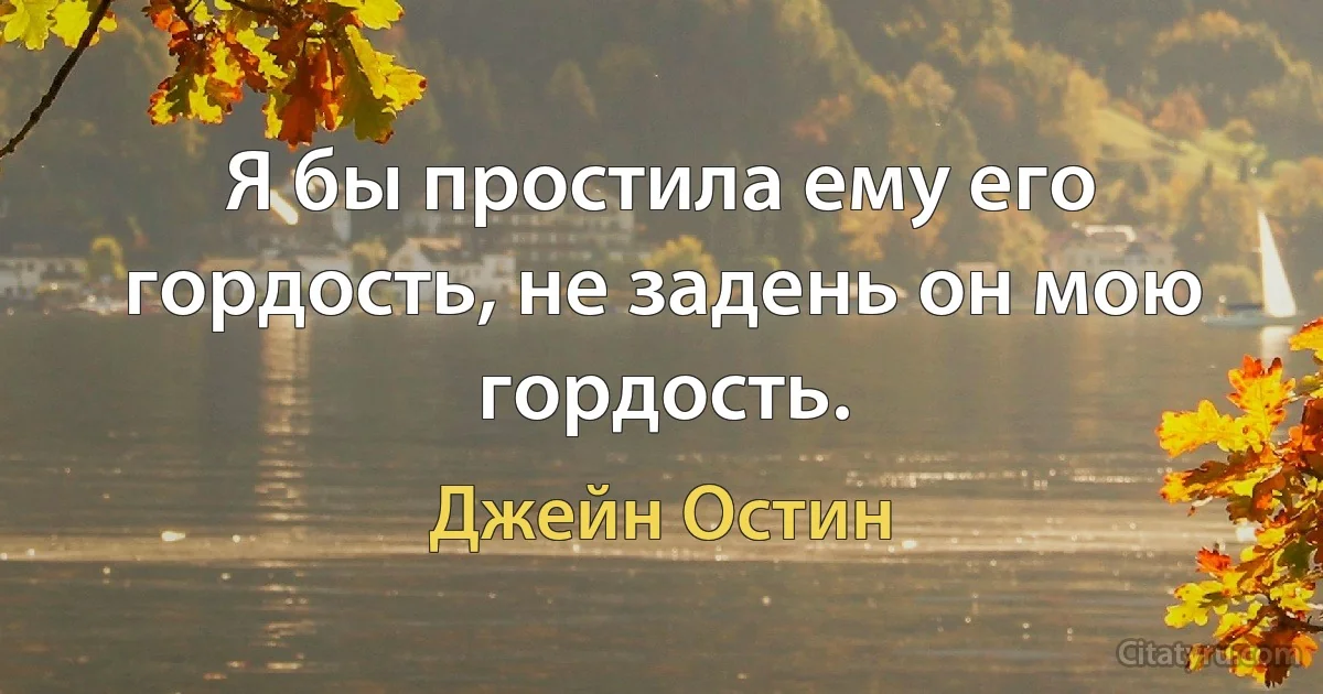 Я бы простила ему его гордость, не задень он мою гордость. (Джейн Остин)