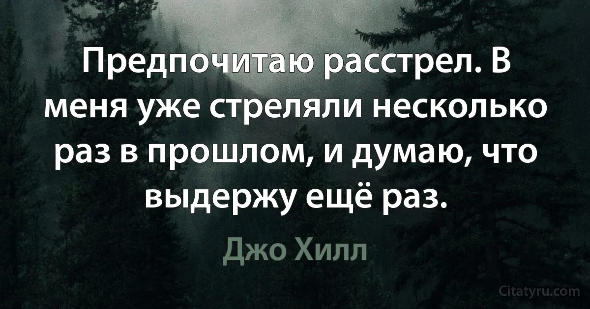 Предпочитаю расстрел. В меня уже стреляли несколько раз в прошлом, и думаю, что выдержу ещё раз. (Джо Хилл)