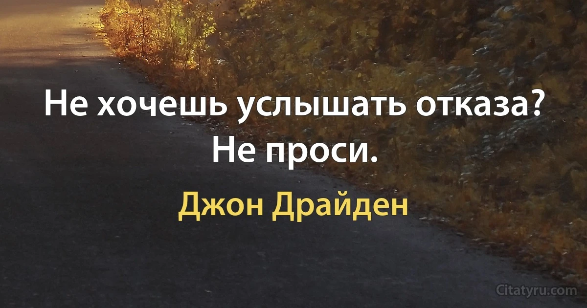 Не хочешь услышать отказа? Не проси. (Джон Драйден)