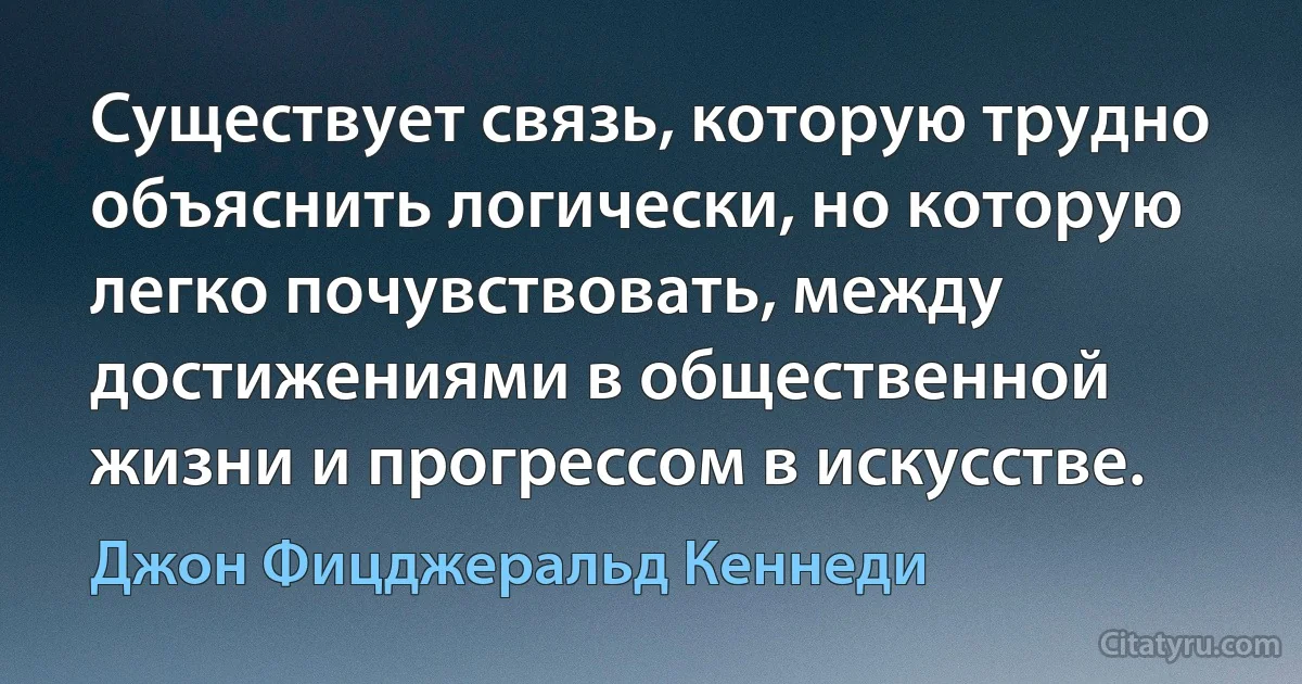 Существует связь, которую трудно объяснить логически, но которую легко почувствовать, между достижениями в общественной жизни и прогрессом в искусстве. (Джон Фицджеральд Кеннеди)