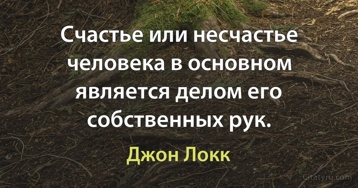 Счастье или несчастье человека в основном является делом его собственных рук. (Джон Локк)