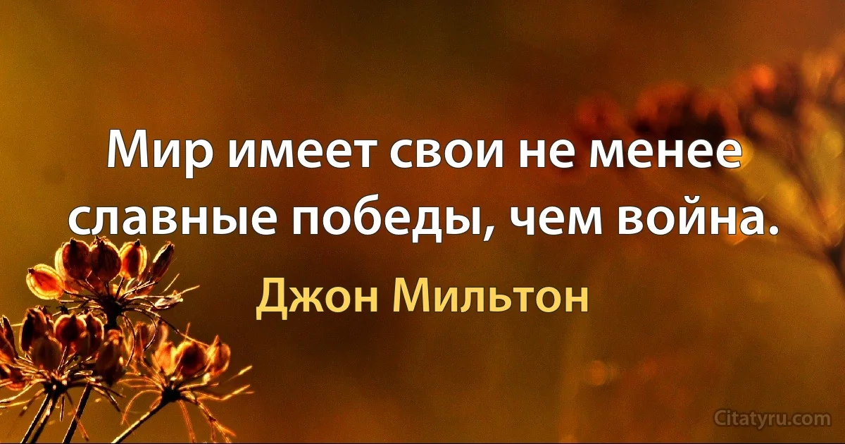 Мир имеет свои не менее славные победы, чем война. (Джон Мильтон)