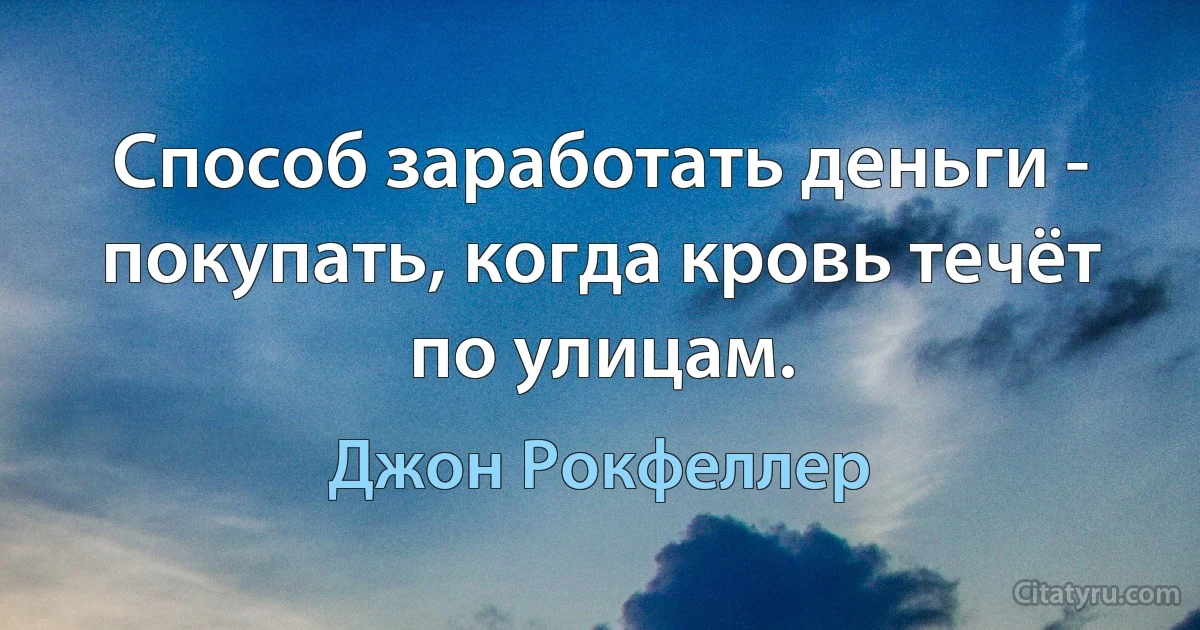 Способ заработать деньги - покупать, когда кровь течёт по улицам. (Джон Рокфеллер)