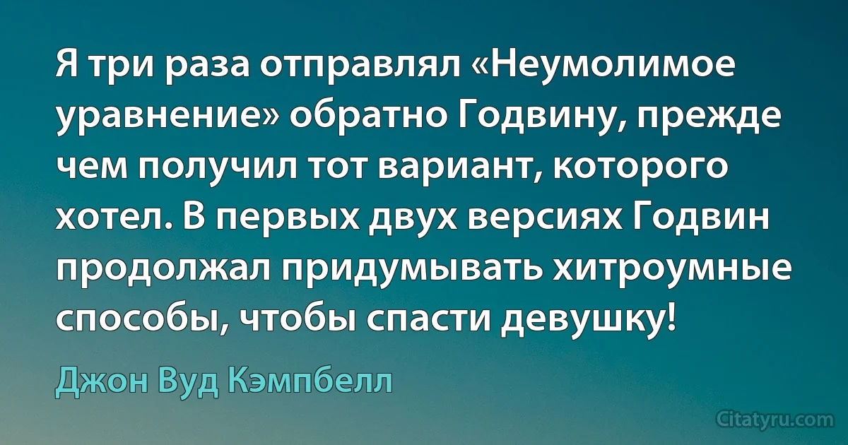 Я три раза отправлял «Неумолимое уравнение» обратно Годвину, прежде чем получил тот вариант, которого хотел. В первых двух версиях Годвин продолжал придумывать хитроумные способы, чтобы спасти девушку! (Джон Вуд Кэмпбелл)