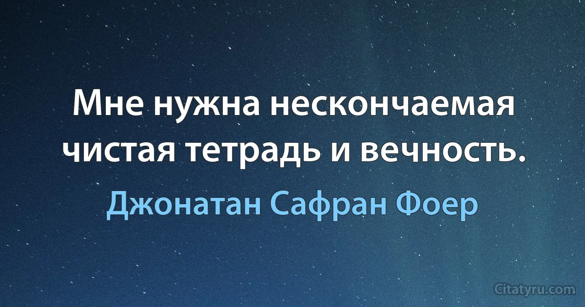 Мне нужна нескончаемая чистая тетрадь и вечность. (Джонатан Сафран Фоер)