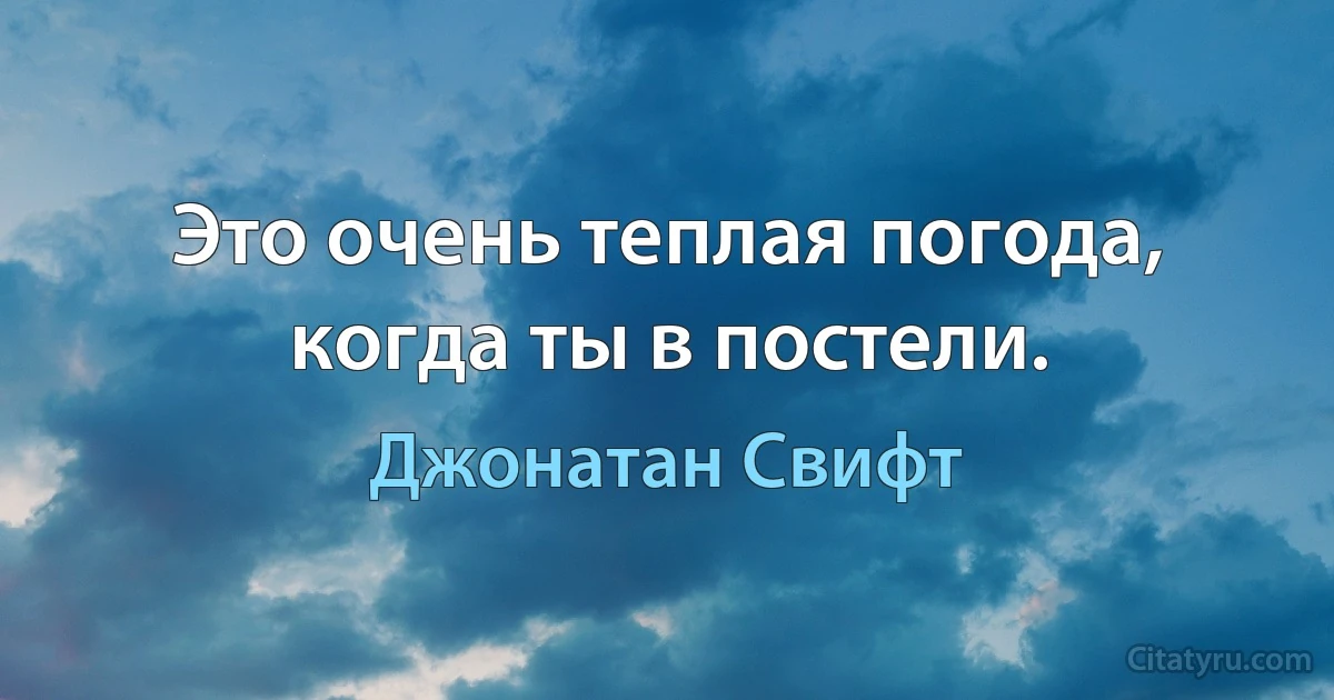 Это очень теплая погода, когда ты в постели. (Джонатан Свифт)