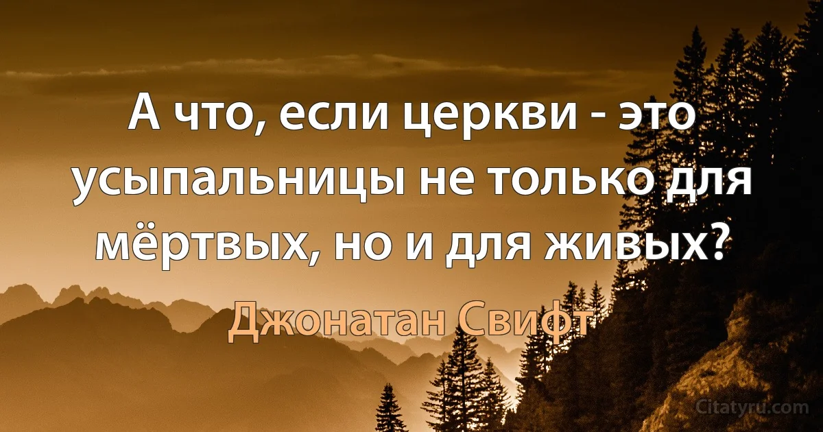 А что, если церкви - это усыпальницы не только для мёртвых, но и для живых? (Джонатан Свифт)