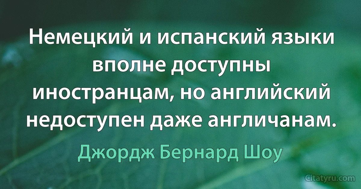 Немецкий и испанский языки вполне доступны иностранцам, но английский недоступен даже англичанам. (Джордж Бернард Шоу)