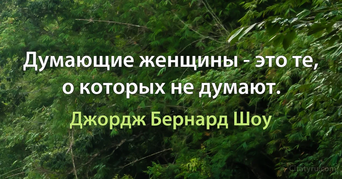 Думающие женщины - это те, о которых не думают. (Джордж Бернард Шоу)