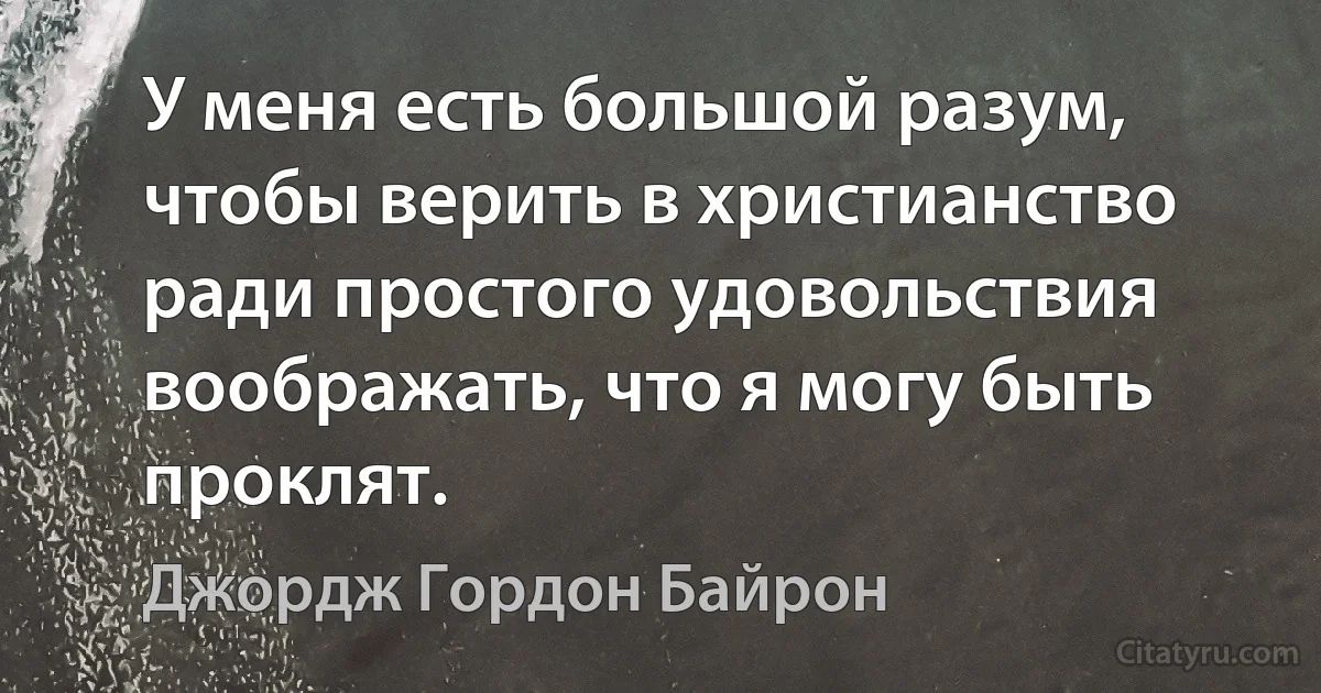 У меня есть большой разум, чтобы верить в христианство ради простого удовольствия воображать, что я могу быть проклят. (Джордж Гордон Байрон)