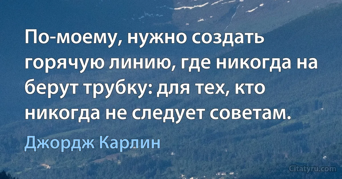 По-моему, нужно создать горячую линию, где никогда на берут трубку: для тех, кто никогда не следует советам. (Джордж Карлин)