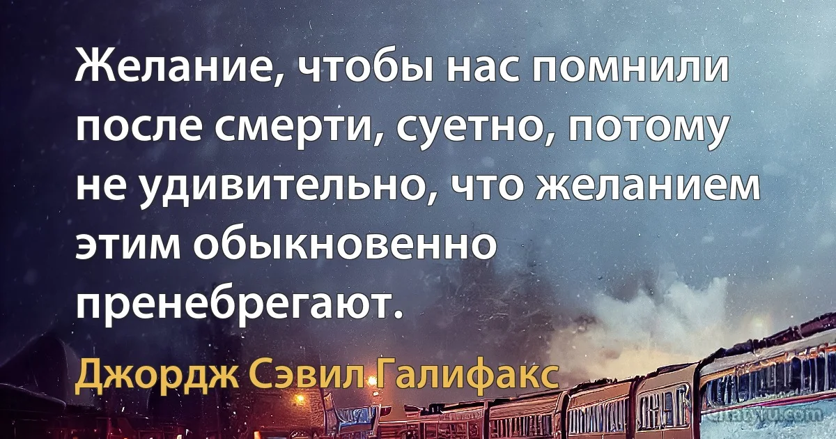 Желание, чтобы нас помнили после смерти, суетно, потому не удивительно, что желанием этим обыкновенно пренебрегают. (Джордж Сэвил Галифакс)