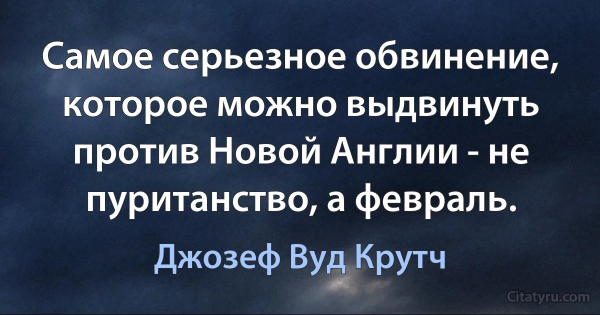 Самое серьезное обвинение, которое можно выдвинуть против Новой Англии - не пуританство, а февраль. (Джозеф Вуд Крутч)