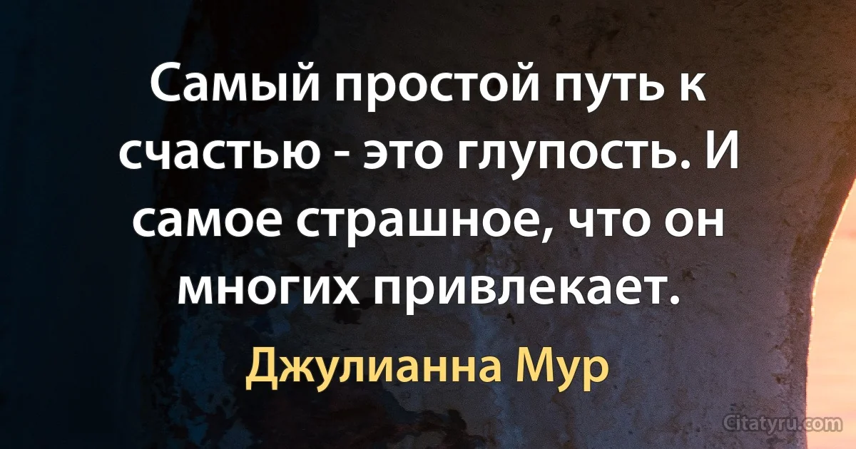 Самый простой путь к счастью - это глупость. И самое страшное, что он многих привлекает. (Джулианна Мур)