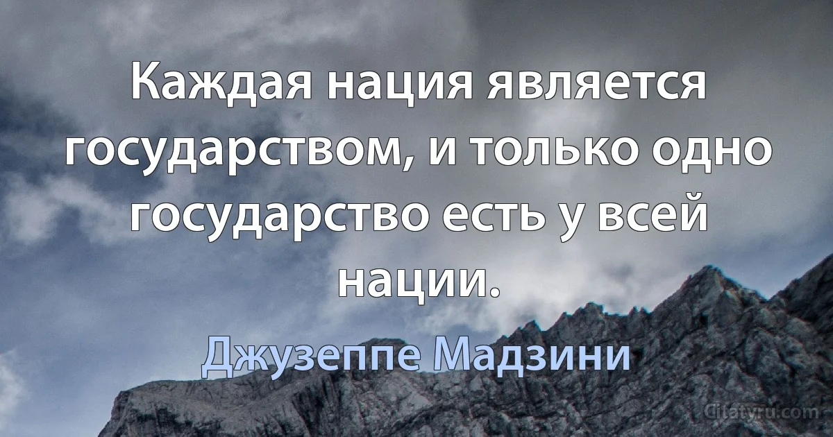 Каждая нация является государством, и только одно государство есть у всей нации. (Джузеппе Мадзини)