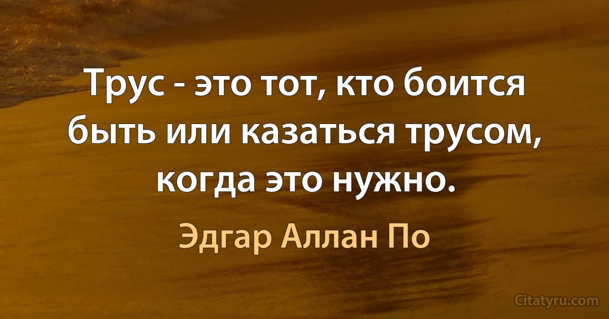 Трус - это тот, кто боится быть или казаться трусом, когда это нужно. (Эдгар Аллан По)