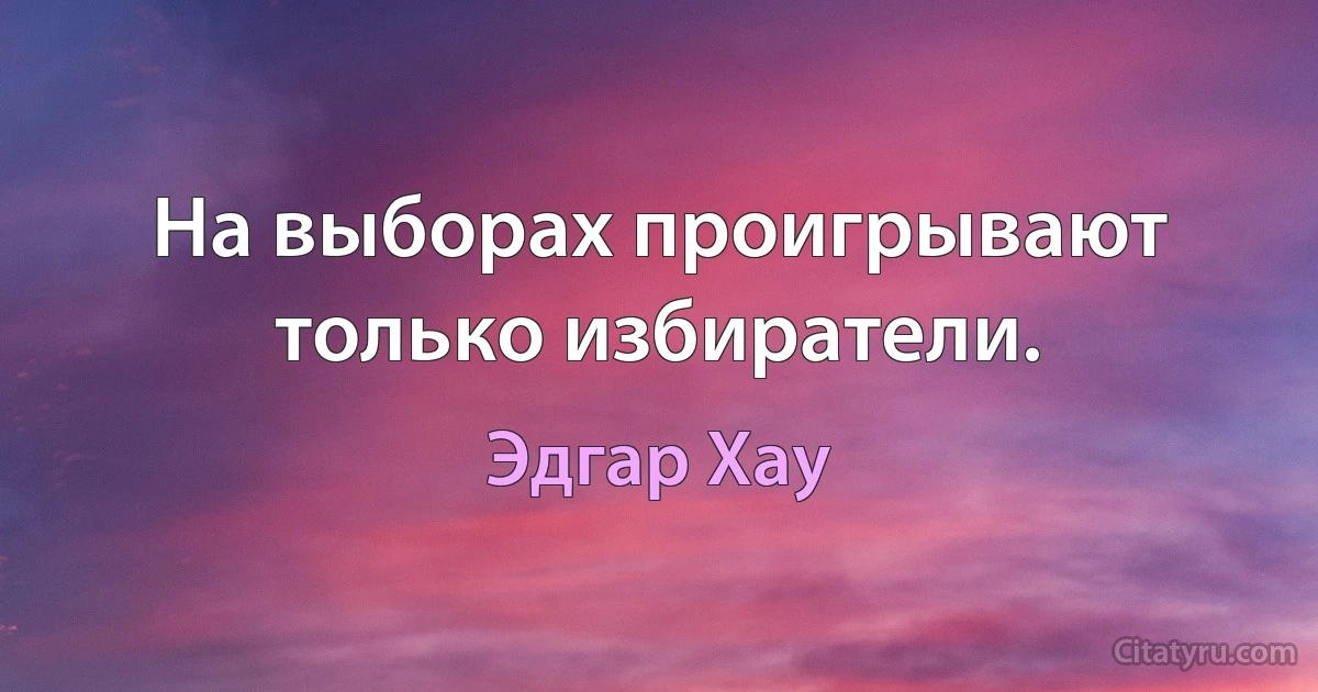 На выборах проигрывают только избиратели. (Эдгар Хау)