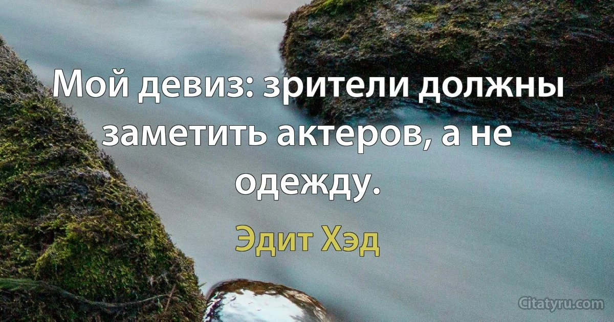 Мой девиз: зрители должны заметить актеров, а не одежду. (Эдит Хэд)