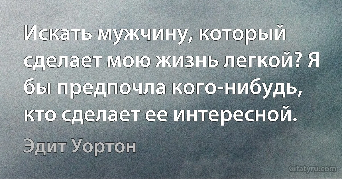 Искать мужчину, который сделает мою жизнь легкой? Я бы предпочла кого-нибудь, кто сделает ее интересной. (Эдит Уортон)