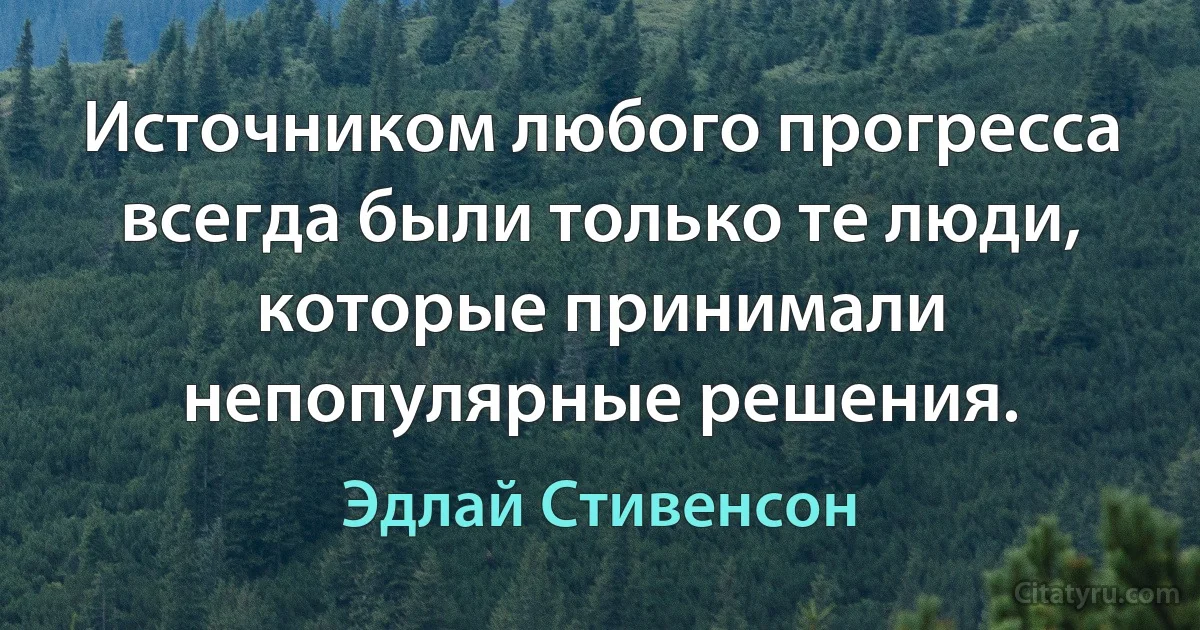 Источником любого прогресса всегда были только те люди, которые принимали непопулярные решения. (Эдлай Стивенсон)