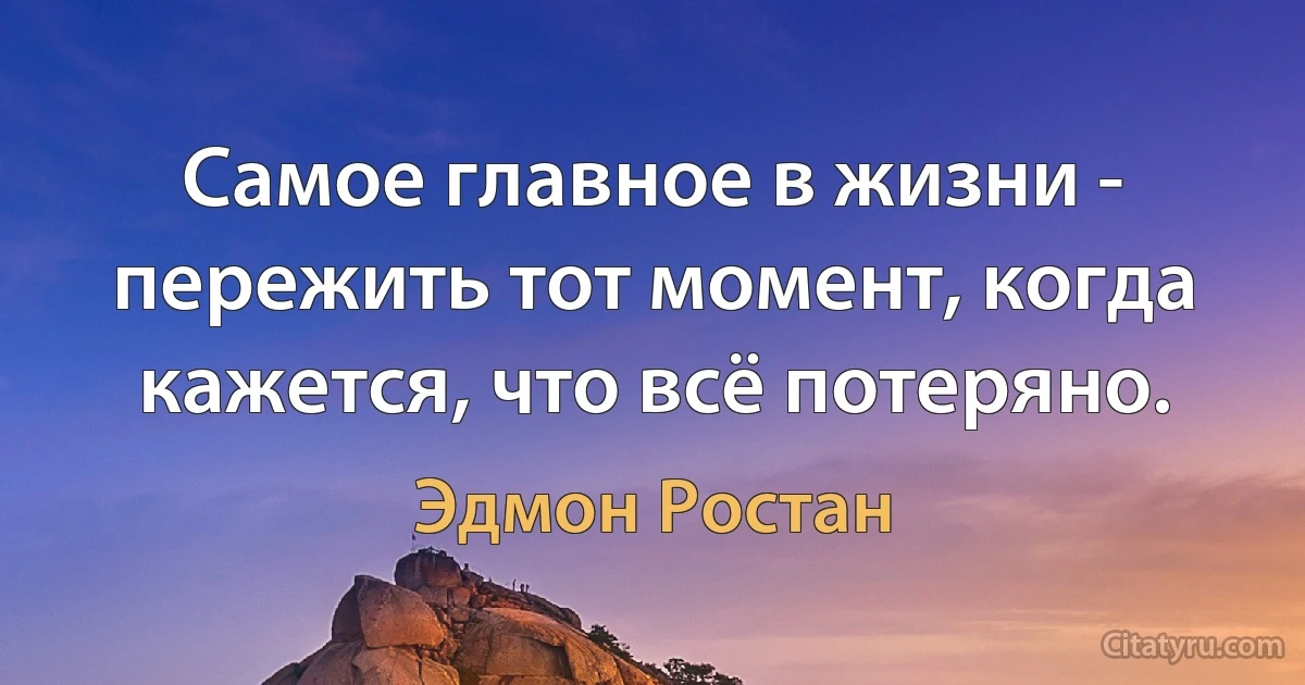 Самое главное в жизни - пережить тот момент, когда кажется, что всё потеряно. (Эдмон Ростан)