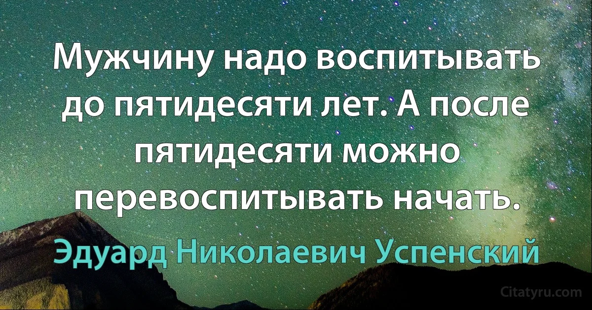 Мужчину надо воспитывать до пятидесяти лет. А после пятидесяти можно перевоспитывать начать. (Эдуард Николаевич Успенский)