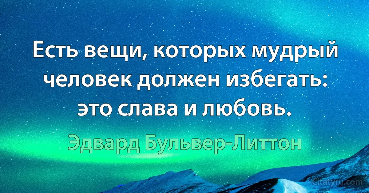 Есть вещи, которых мудрый человек должен избегать: это слава и любовь. (Эдвард Бульвер-Литтон)