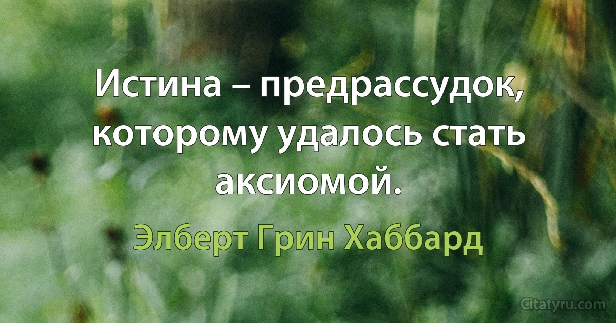 Истина – предрассудок, которому удалось стать аксиомой. (Элберт Грин Хаббард)