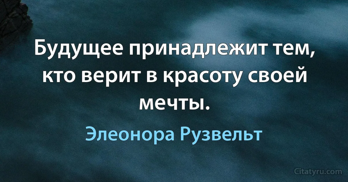 Будущее принадлежит тем, кто верит в красоту своей мечты. (Элеонора Рузвельт)