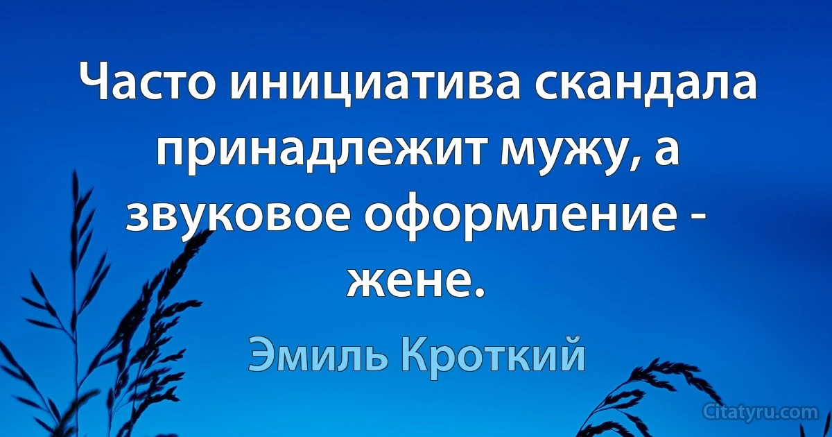 Часто инициатива скандала принадлежит мужу, а звуковое оформление - жене. (Эмиль Кроткий)